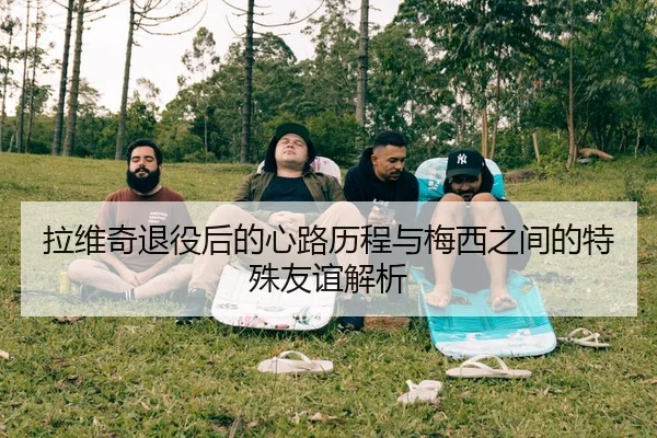 拉维奇退役后的心路历程与梅西之间的特殊友谊解析